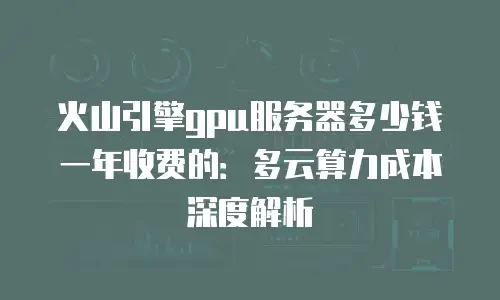 火山引擎gpu服务器多少钱一年收费的：多云算力成本深度解析