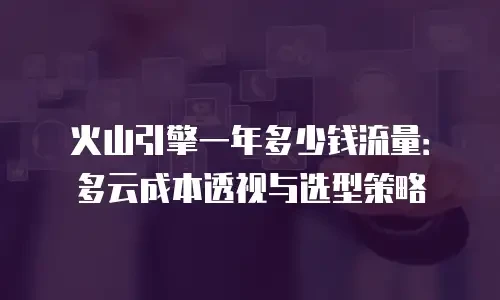 火山引擎一年多少钱流量：多云成本透视与选型策略