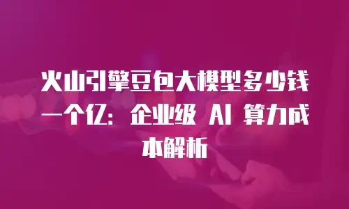 火山引擎豆包大模型多少钱一个亿：企业级 AI 算力成本解析