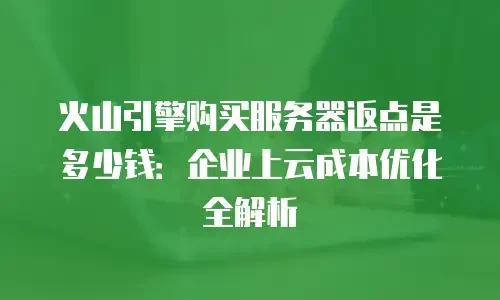 火山引擎购买服务器返点是多少钱：企业上云成本优化全解析