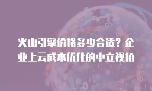 火山引擎价格多少合适？企业上云成本优化的中立视角