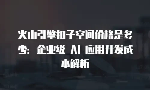 火山引擎扣子空间价格是多少：企业级 AI 应用开发成本解析
