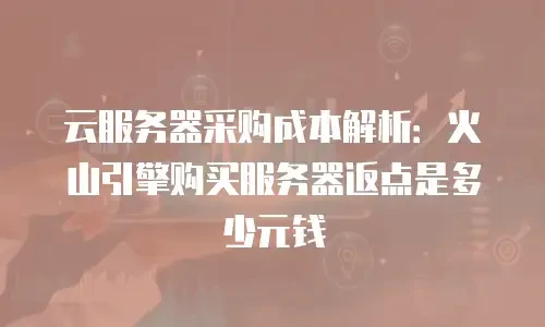 云服务器采购成本解析：火山引擎购买服务器返点是多少元钱
