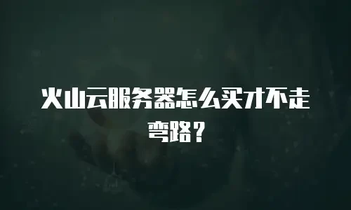 火山云服务器怎么买才不走弯路？