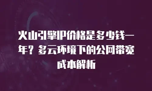 火山引擎IP价格是多少钱一年？多云环境下的公网带宽成本解析
