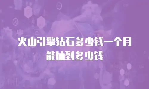 火山引擎钻石多少钱一个月能抽到多少钱