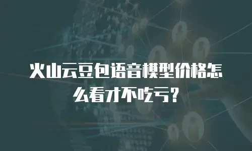 火山云豆包语音模型价格怎么看才不吃亏？