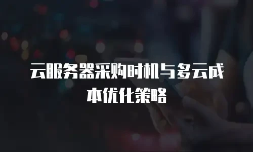 云服务器采购时机与多云成本优化策略