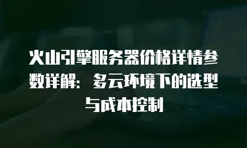 火山引擎服务器价格详情参数详解：多云环境下的选型与成本控制