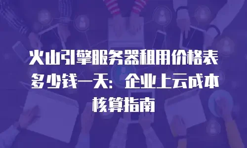 火山引擎服务器租用价格表多少钱一天：企业上云成本核算指南