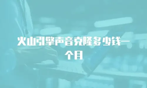 火山引擎声音克隆多少钱一个月