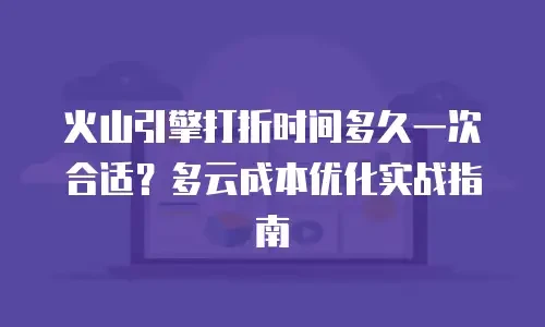 火山引擎打折时间多久一次合适？多云成本优化实战指南