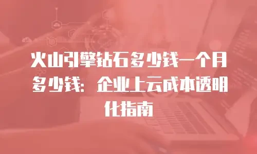 火山引擎钻石多少钱一个月多少钱：企业上云成本透明化指南
