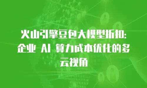火山引擎豆包大模型折扣：企业 AI 算力成本优化的多云视角