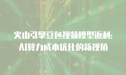 火山引擎豆包视频模型返利：AI算力成本优化的新视角