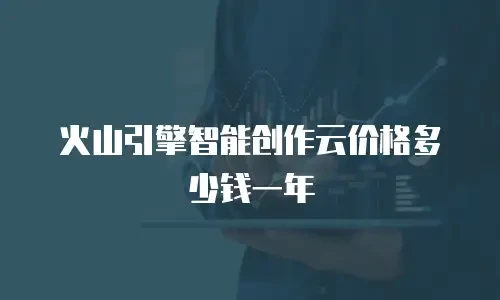 火山引擎智能创作云价格多少钱一年