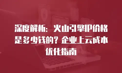 深度解析：火山引擎IP价格是多少钱的？企业上云成本优化指南