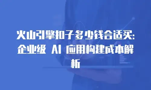 火山引擎扣子多少钱合适买：企业级 AI 应用构建成本解析