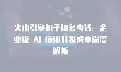 火山引擎扣子扣多少钱：企业级 AI 应用开发成本深度解析