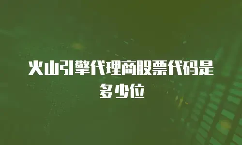 火山引擎代理商股票代码是多少位