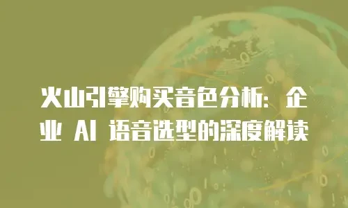 火山引擎购买音色分析：企业 AI 语音选型的深度解读