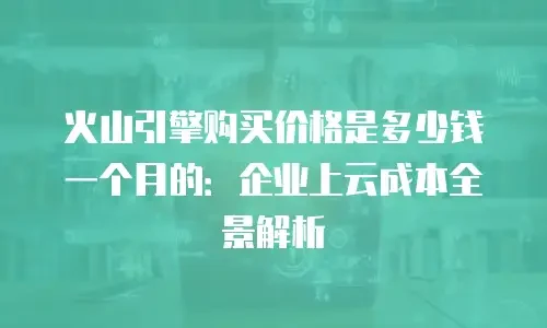 火山引擎购买价格是多少钱一个月的：企业上云成本全景解析