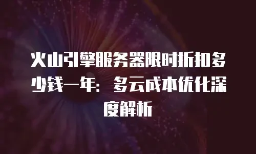 火山引擎服务器限时折扣多少钱一年：多云成本优化深度解析