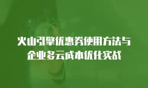 火山引擎优惠券使用方法与企业多云成本优化实战