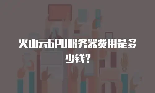 火山云GPU服务器费用是多少钱？