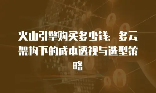 火山引擎购买多少钱：多云架构下的成本透视与选型策略