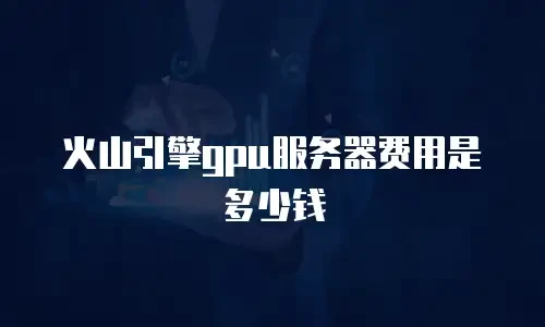 火山引擎gpu服务器费用是多少钱