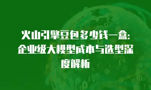 火山引擎豆包多少钱一盒：企业级大模型成本与选型深度解析