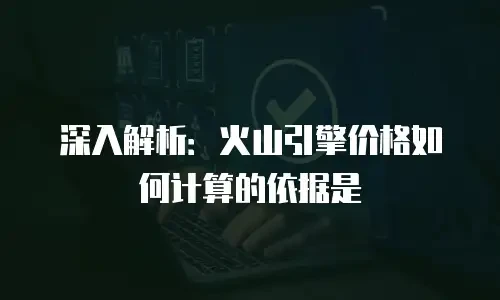 深入解析：火山引擎价格如何计算的依据是