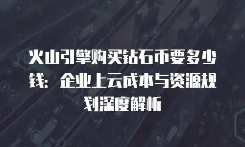 火山引擎购买钻石币要多少钱：企业上云成本与资源规划深度解析