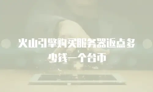 火山引擎购买服务器返点多少钱一个台币