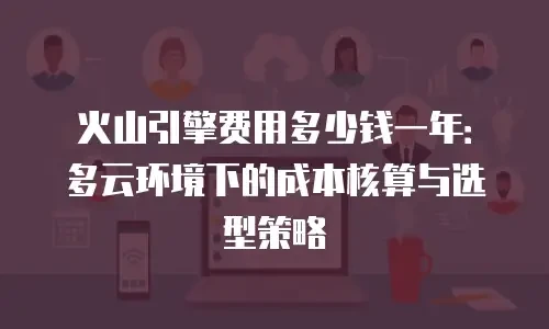火山引擎费用多少钱一年：多云环境下的成本核算与选型策略