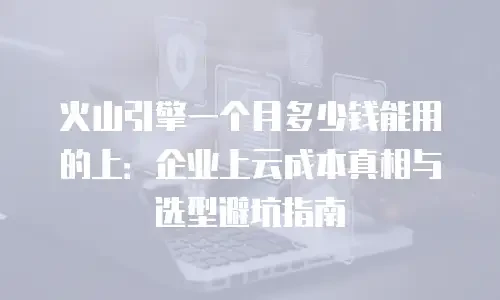 火山引擎一个月多少钱能用的上：企业上云成本真相与选型避坑指南