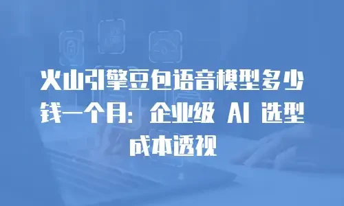 火山引擎豆包语音模型多少钱一个月：企业级 AI 选型成本透视
