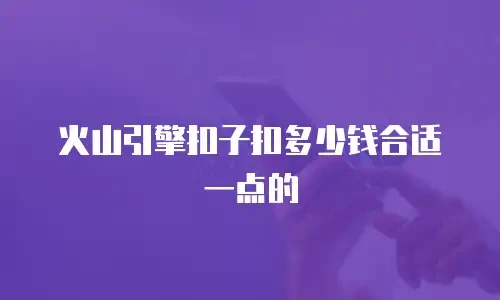火山引擎扣子扣多少钱合适一点的