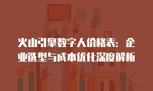 火山引擎数字人价格表：企业选型与成本优化深度解析