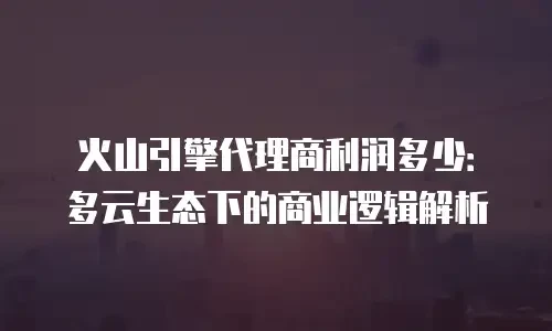 火山引擎代理商利润多少：多云生态下的商业逻辑解析