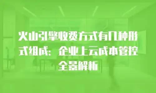 火山引擎收费方式有几种形式组成：企业上云成本管控全景解析