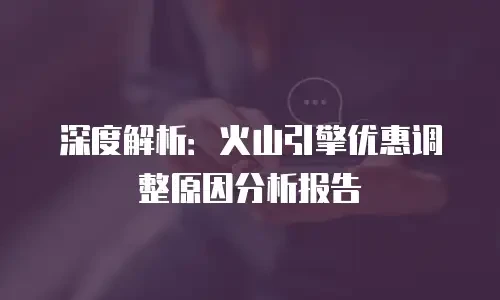 深度解析：火山引擎优惠调整原因分析报告