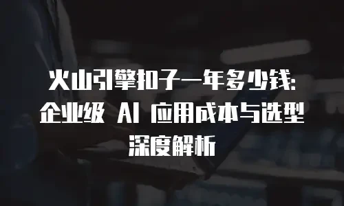火山引擎扣子一年多少钱：企业级 AI 应用成本与选型深度解析