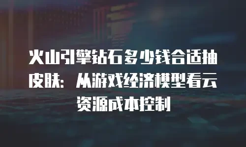 火山引擎钻石多少钱合适抽皮肤：从游戏经济模型看云资源成本控制