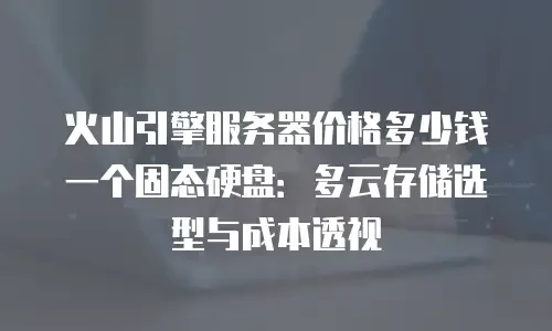 火山引擎服务器价格多少钱一个固态硬盘：多云存储选型与成本透视
