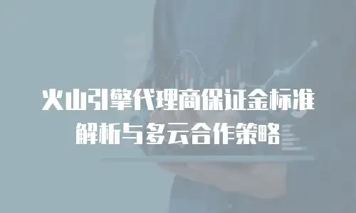 火山引擎代理商保证金标准解析与多云合作策略
