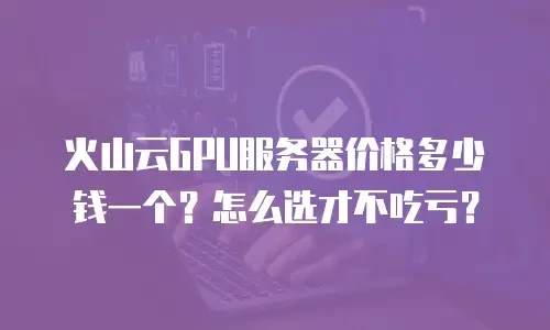 火山云GPU服务器价格多少钱一个？怎么选才不吃亏？
