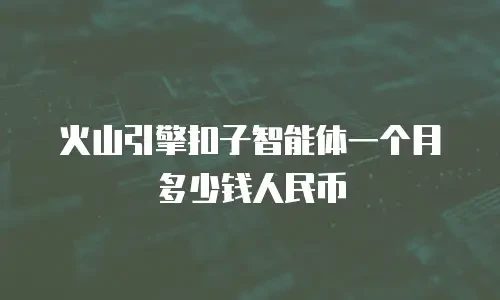 火山引擎扣子智能体一个月多少钱人民币