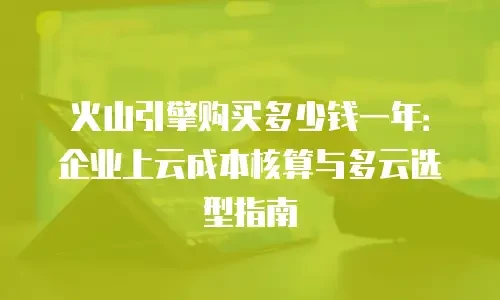 火山引擎购买多少钱一年：企业上云成本核算与多云选型指南